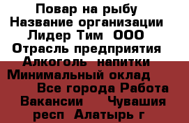 Повар на рыбу › Название организации ­ Лидер Тим, ООО › Отрасль предприятия ­ Алкоголь, напитки › Минимальный оклад ­ 25 000 - Все города Работа » Вакансии   . Чувашия респ.,Алатырь г.